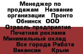 Менеджер по продажам › Название организации ­ Пронто-Обнинск, ООО › Отрасль предприятия ­ Печатная реклама › Минимальный оклад ­ 45 000 - Все города Работа » Вакансии   . Крым,Бахчисарай